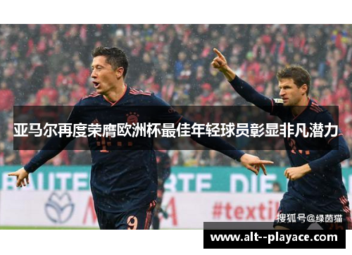 亚马尔再度荣膺欧洲杯最佳年轻球员彰显非凡潜力