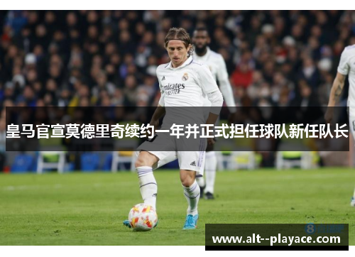 皇马官宣莫德里奇续约一年并正式担任球队新任队长