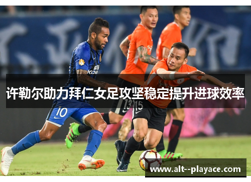 许勒尔助力拜仁女足攻坚稳定提升进球效率