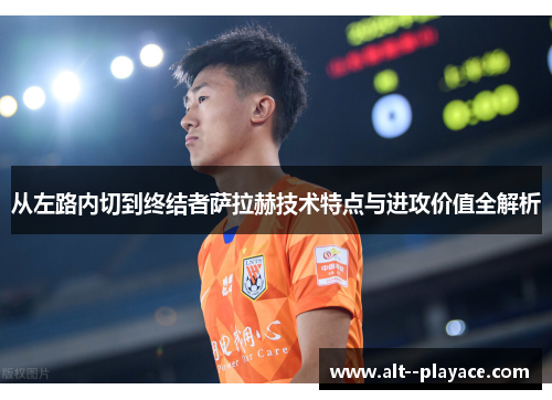 从左路内切到终结者萨拉赫技术特点与进攻价值全解析