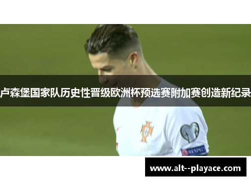 卢森堡国家队历史性晋级欧洲杯预选赛附加赛创造新纪录