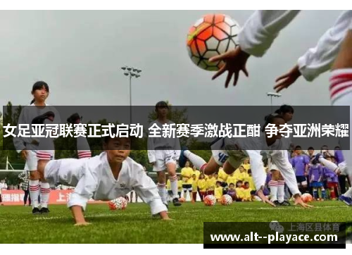 女足亚冠联赛正式启动 全新赛季激战正酣 争夺亚洲荣耀