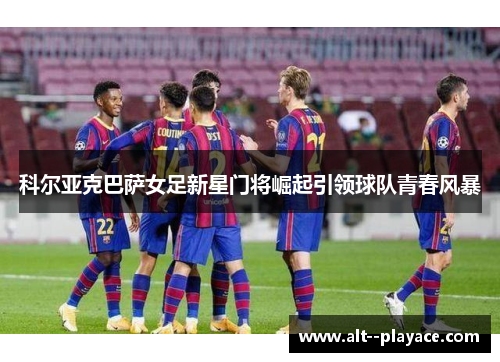 科尔亚克巴萨女足新星门将崛起引领球队青春风暴 科尔亚克巴萨女足新星门将崛起引领球队青春风暴
