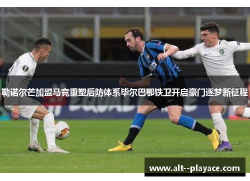 勒诺尔芒加盟马竞重塑后防体系毕尔巴鄂铁卫开启豪门逐梦新征程 勒诺尔芒加盟马竞重塑后防体系毕尔巴鄂铁卫开启豪门逐梦新征程
