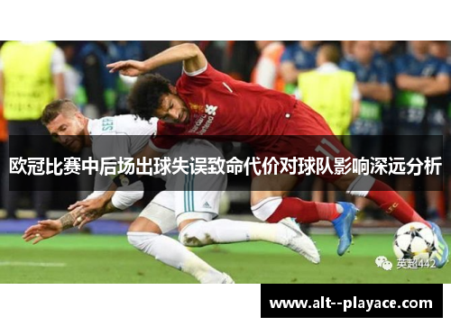 欧冠比赛中后场出球失误致命代价对球队影响深远分析 欧冠比赛中后场出球失误致命代价对球队影响深远分析