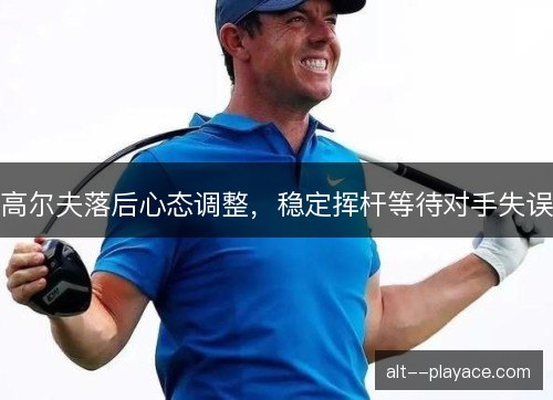 高尔夫落后心态调整，稳定挥杆等待对手失误
