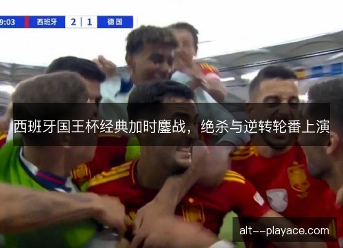 西班牙国王杯经典加时鏖战，绝杀与逆转轮番上演